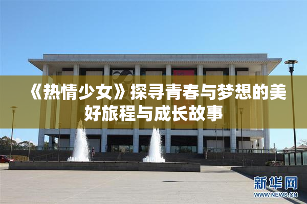 《热情少女》探寻青春与梦想的美好旅程与成长故事
