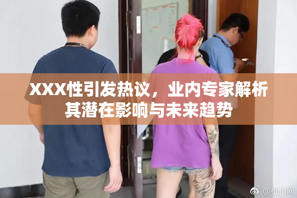 XXX性引发热议，业内专家解析其潜在影响与未来趋势