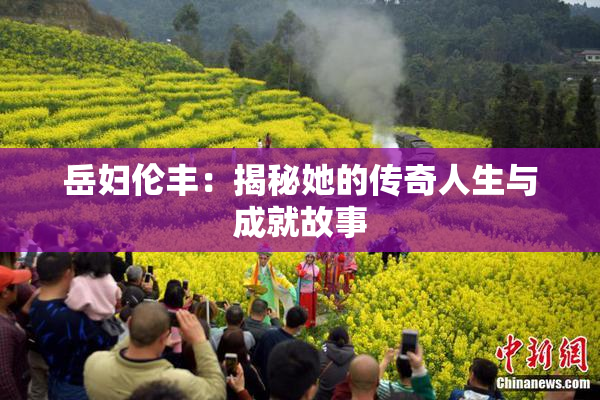 岳妇伦丰：揭秘她的传奇人生与成就故事