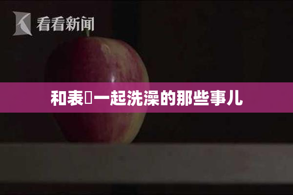 和表妺一起洗澡的那些事儿