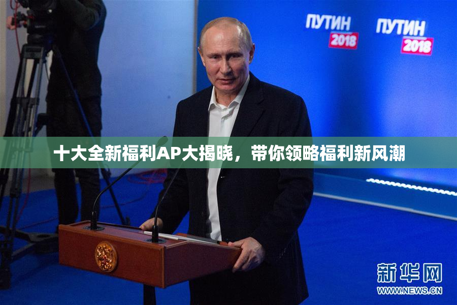 十大全新福利AP大揭晓，带你领略福利新风潮