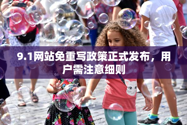 9.1网站免重写政策正式发布，用户需注意细则