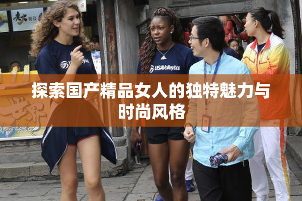探索国产精品女人的独特魅力与时尚风格