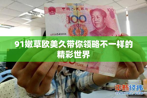 91嫩草欧美久带你领略不一样的精彩世界