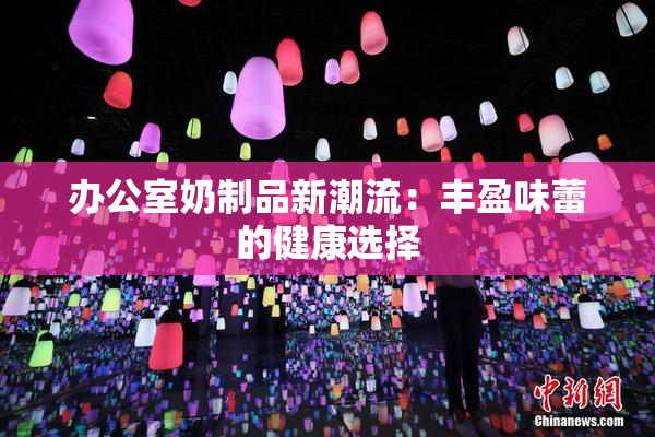 办公室奶制品新潮流：丰盈味蕾的健康选择