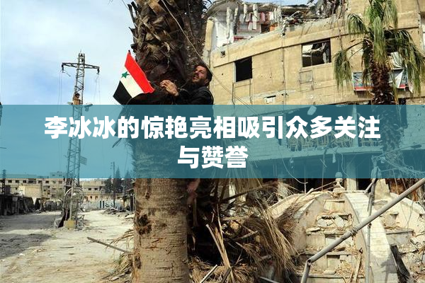 李冰冰的惊艳亮相吸引众多关注与赞誉