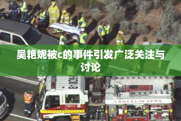 吴艳妮被c的事件引发广泛关注与讨论