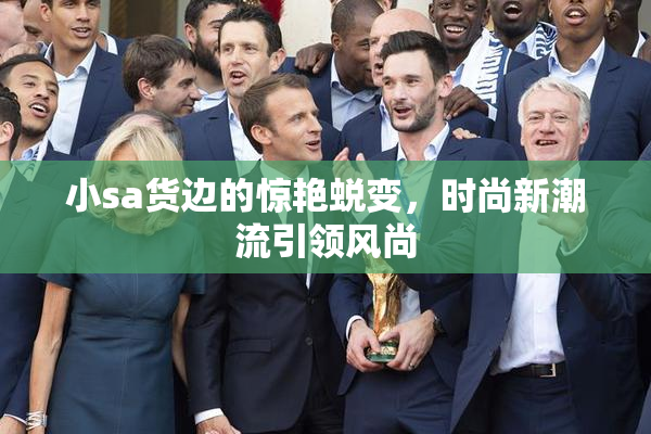 小sa货边的惊艳蜕变，时尚新潮流引领风尚