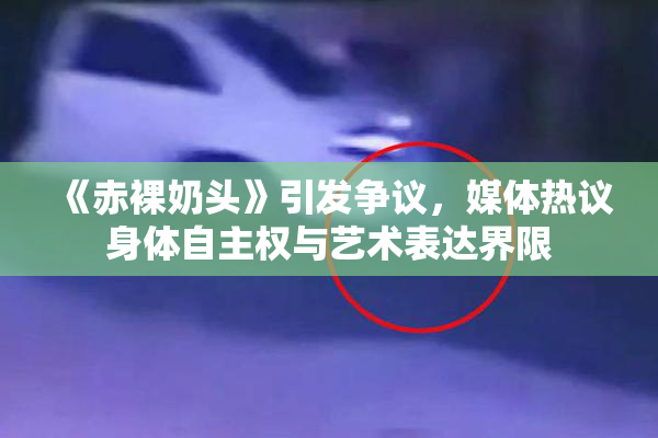 《赤裸奶头》引发争议，媒体热议身体自主权与艺术表达界限