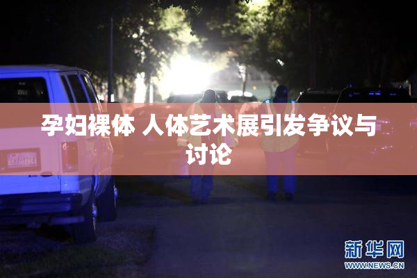 孕妇裸体 人体艺术展引发争议与讨论