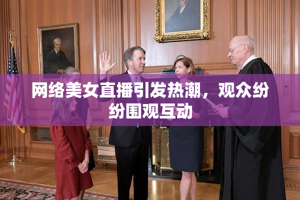 网络美女直播引发热潮，观众纷纷围观互动