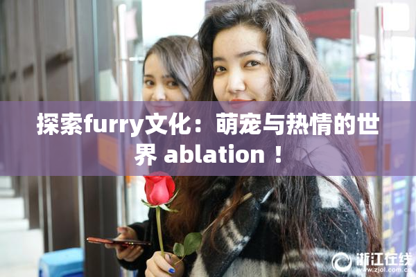探索furry文化：萌宠与热情的世界 ablation ！