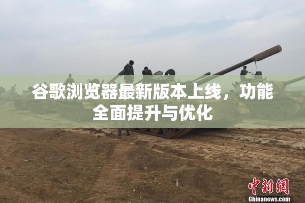 谷歌浏览器最新版本上线，功能全面提升与优化