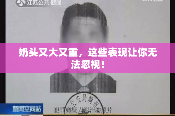 奶头又大又重，这些表现让你无法忽视！