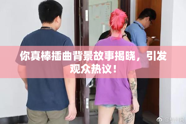 你真棒插曲背景故事揭晓，引发观众热议！