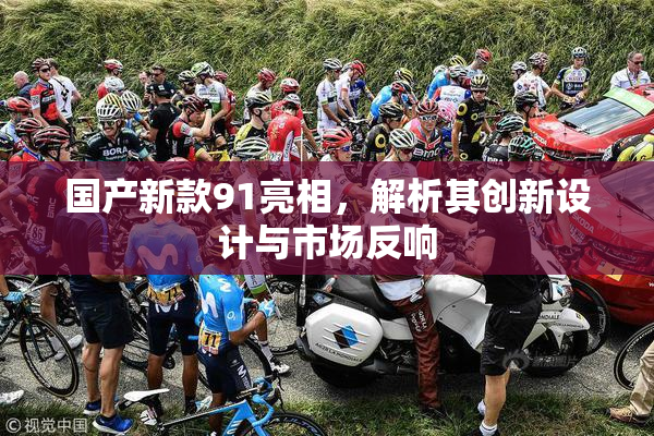 国产新款91亮相，解析其创新设计与市场反响