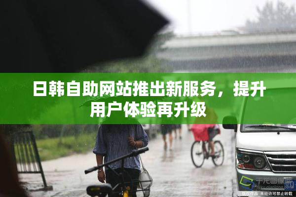 日韩自助网站推出新服务，提升用户体验再升级