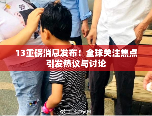 13重磅消息发布！全球关注焦点引发热议与讨论