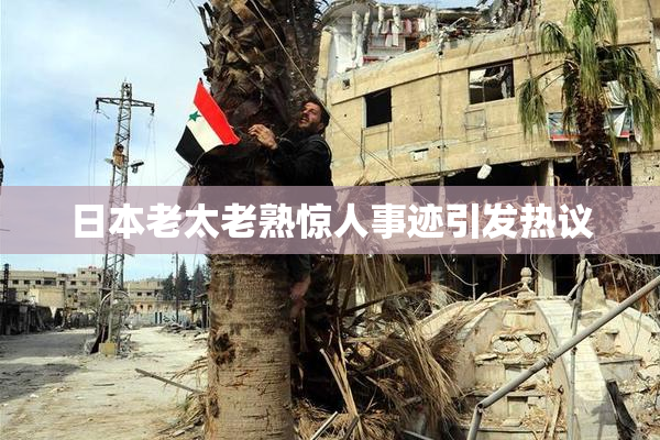 日本老太老熟惊人事迹引发热议