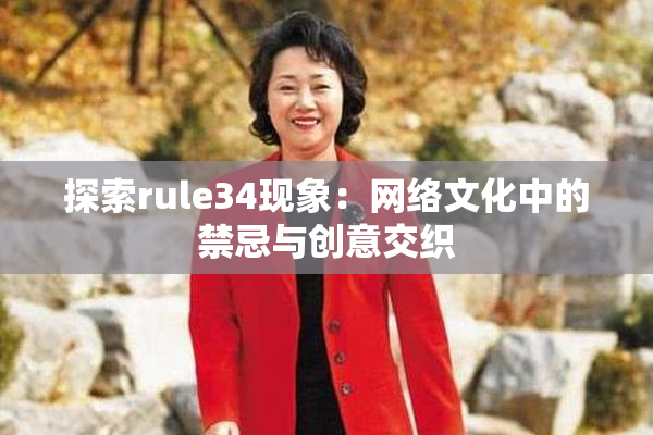 探索rule34现象：网络文化中的禁忌与创意交织