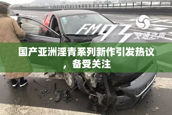国产亚洲淫青系列新作引发热议，备受关注