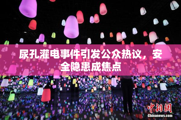尿孔灌电事件引发公众热议，安全隐患成焦点