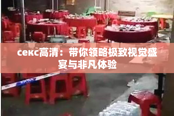 ceкс高清：带你领略极致视觉盛宴与非凡体验