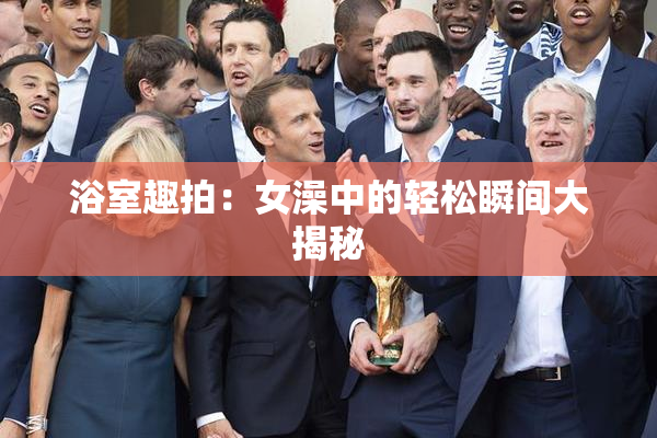 浴室趣拍：女澡中的轻松瞬间大揭秘
