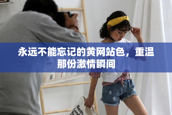 永远不能忘记的黄网站色，重温那份激情瞬间