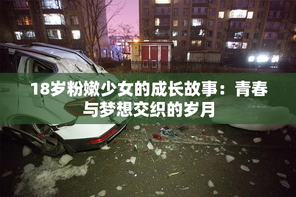 18岁粉嫩少女的成长故事：青春与梦想交织的岁月