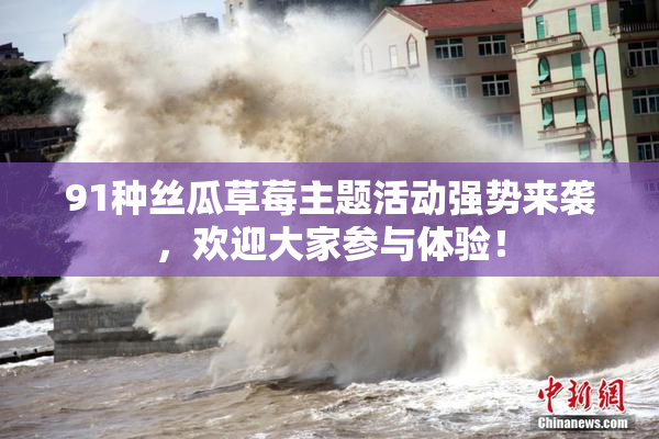 91种丝瓜草莓主题活动强势来袭，欢迎大家参与体验！