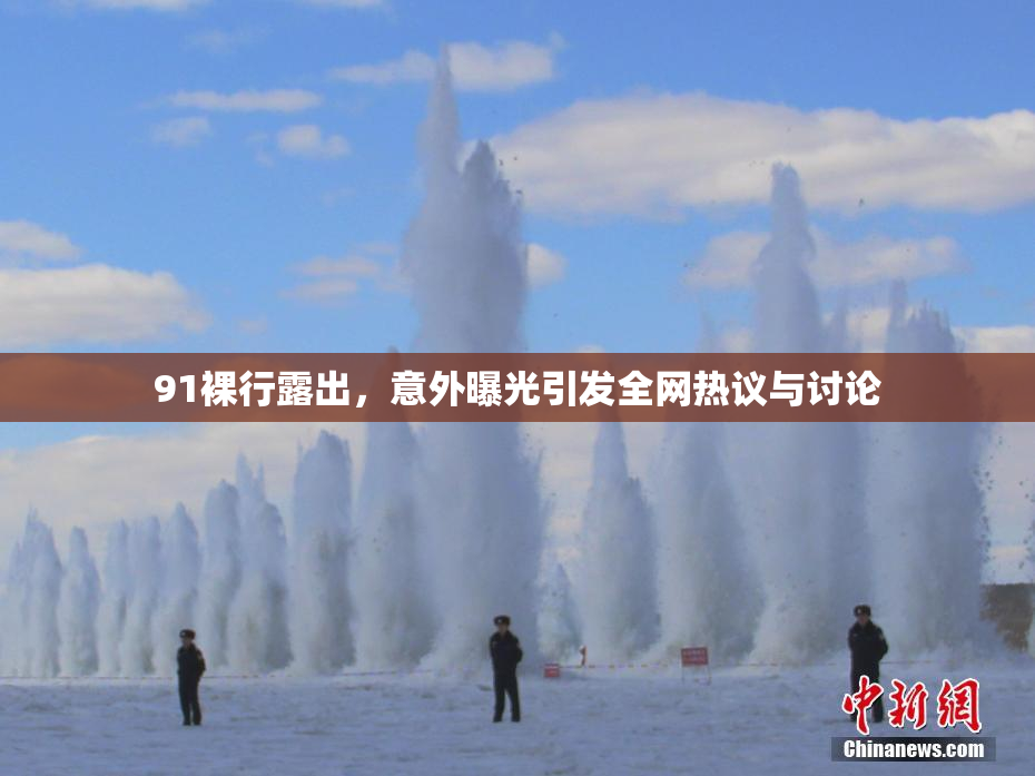91裸行露出，意外曝光引发全网热议与讨论