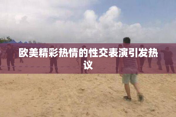 欧美精彩热情的性交表演引发热议