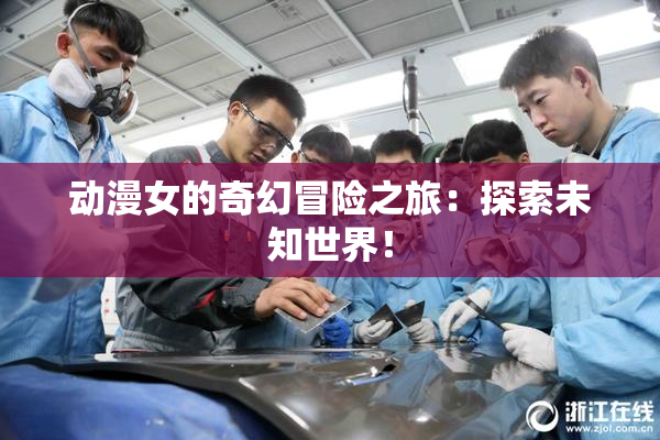 动漫女的奇幻冒险之旅：探索未知世界！