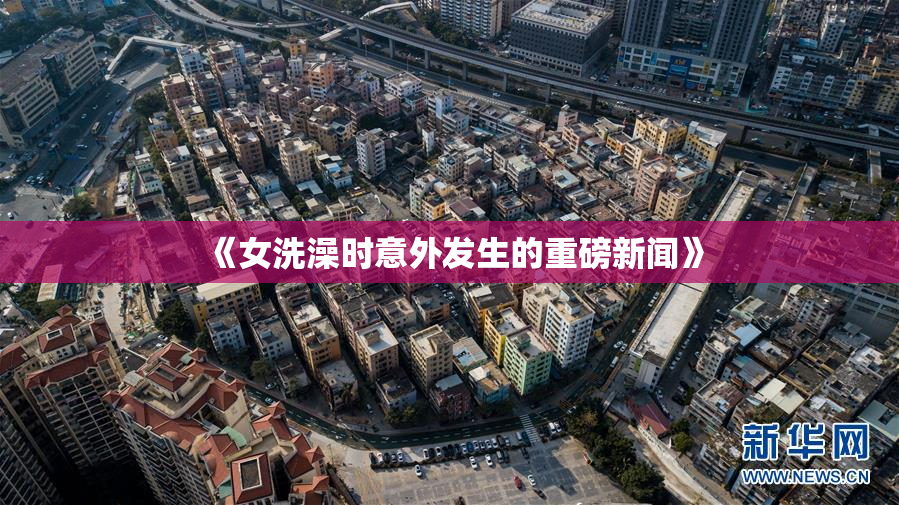 《女洗澡时意外发生的重磅新闻》