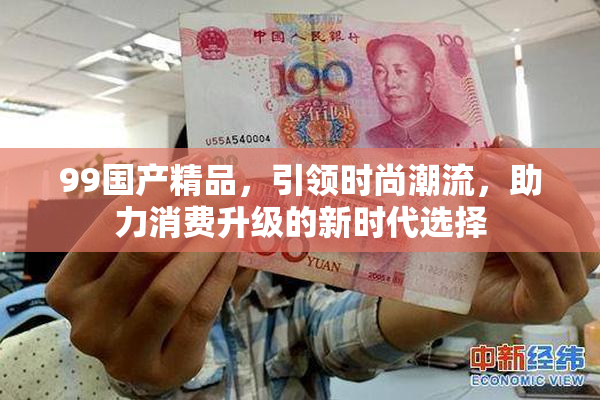 99国产精品，引领时尚潮流，助力消费升级的新时代选择