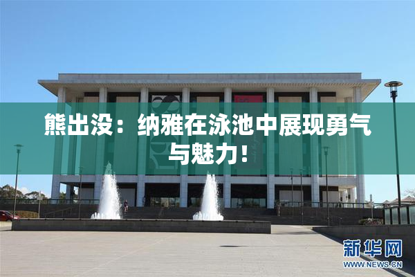 熊出没：纳雅在泳池中展现勇气与魅力！