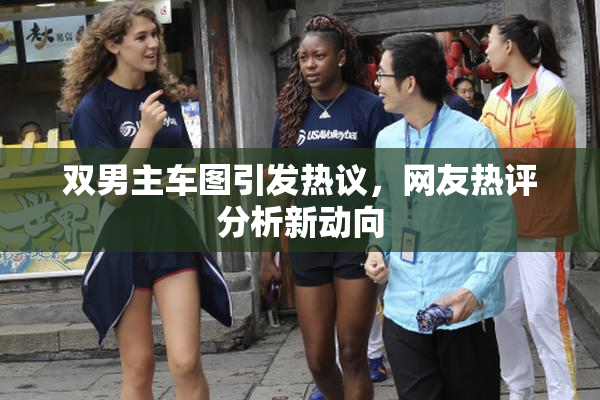 双男主车图引发热议，网友热评分析新动向