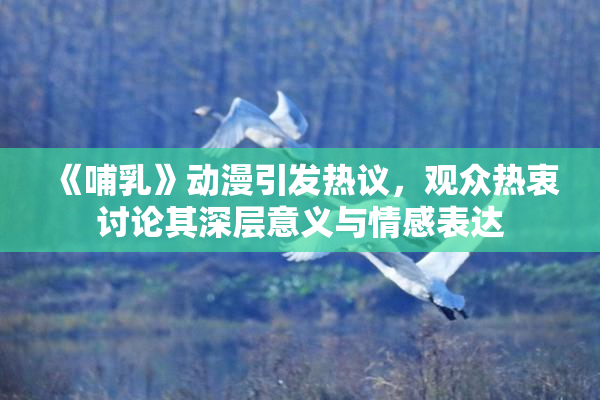 《哺乳》动漫引发热议，观众热衷讨论其深层意义与情感表达
