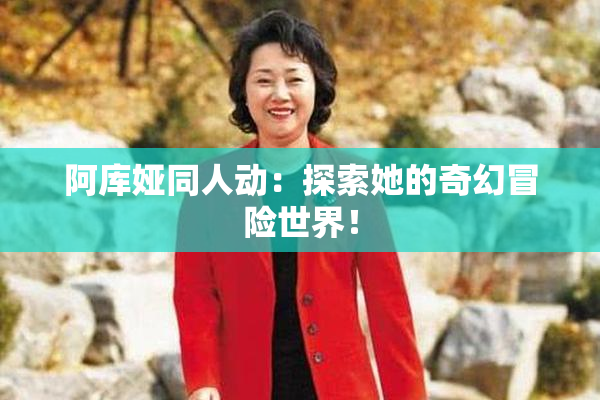 阿库娅同人动：探索她的奇幻冒险世界！