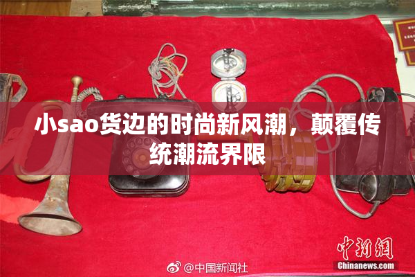 小sao货边的时尚新风潮，颠覆传统潮流界限