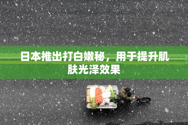 日本推出打白嫩秘，用于提升肌肤光泽效果