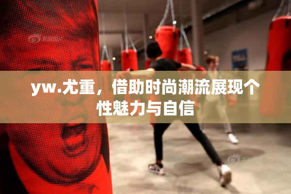 yw.尤重，借助时尚潮流展现个性魅力与自信