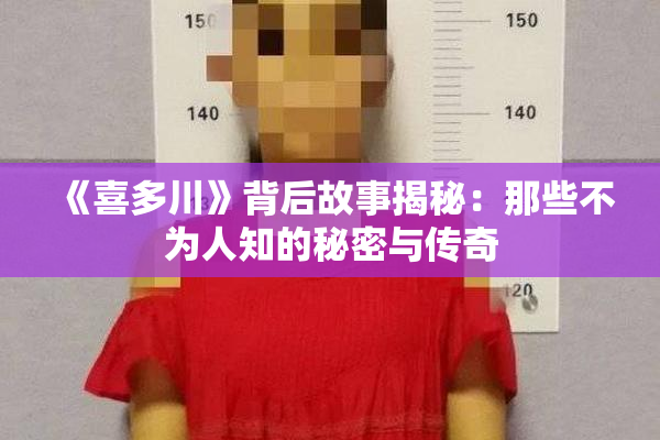 《喜多川》背后故事揭秘：那些不为人知的秘密与传奇