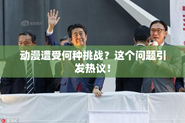 动漫遭受何种挑战？这个问题引发热议！