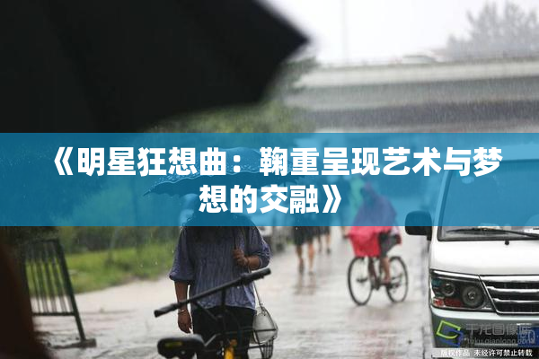 《明星狂想曲：鞠重呈现艺术与梦想的交融》