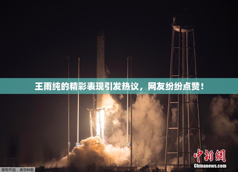 王雨纯的精彩表现引发热议，网友纷纷点赞！