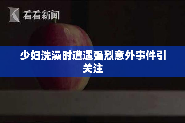 少妇洗澡时遭遇强烈意外事件引关注