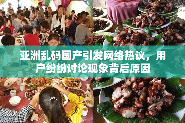 亚洲乱码国产引发网络热议，用户纷纷讨论现象背后原因