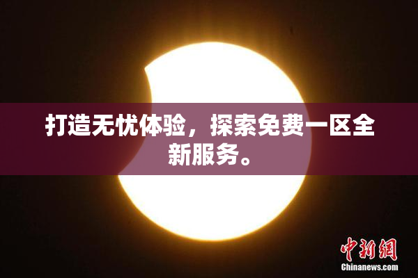 打造无忧体验，探索免费一区全新服务。